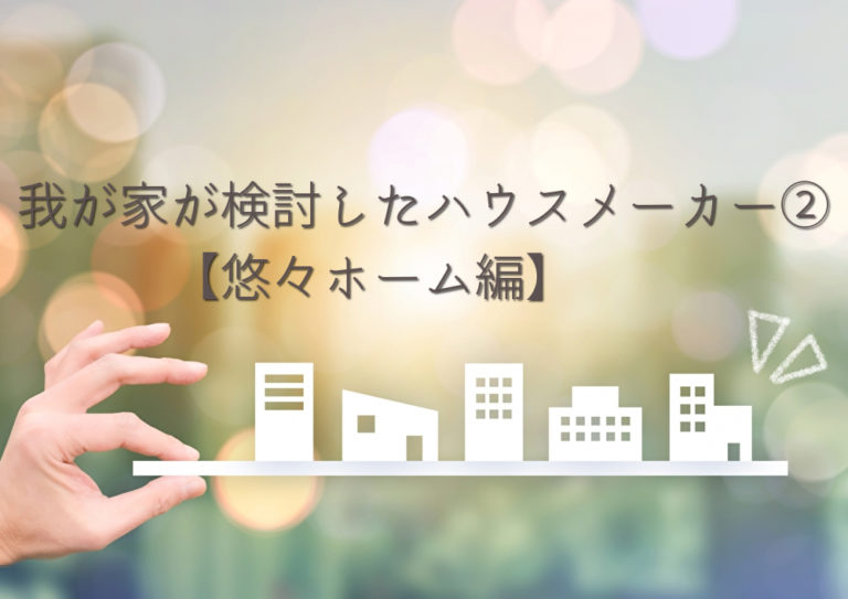 我が家が検討したハウスメーカー 悠々ホーム編 すみりん夫婦の平屋ライフ