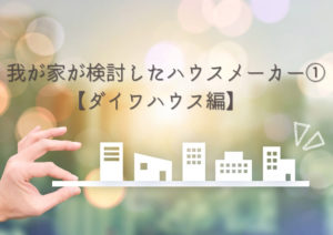 我が家が検討したハウスメーカー①【ダイワハウス編】